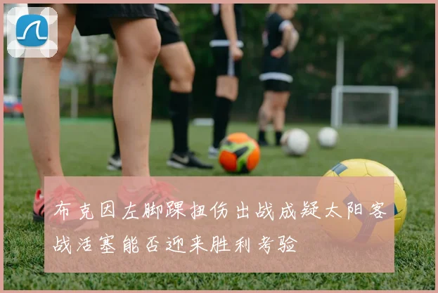 布克因左脚踝扭伤出战成疑太阳客战活塞能否迎来胜利考验