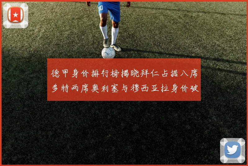 德甲身价排行榜揭晓拜仁占据八席多特两席奥利塞与穆西亚拉身价破亿