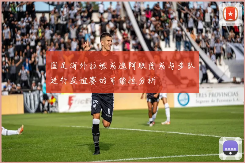 国足海外拉练或选阿联酋或与多队进行友谊赛的可能性分析